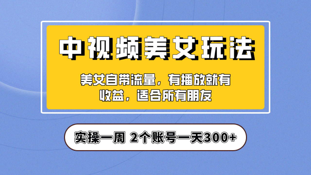 【副业项目6970期】【中视频美女号】项目拆解，保姆级教程助力你快速成单！-云起副业网