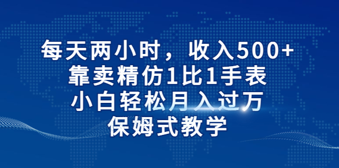 【副业项目6971期】每天两小时，收入500+，靠卖精仿1比1手表-云起副业网