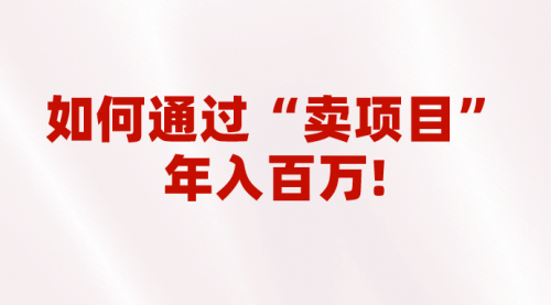 【副业项目7001期】2023年最火项目：通过“卖项目”年入百万！普通人逆袭翻身的唯一出路-云起副业网
