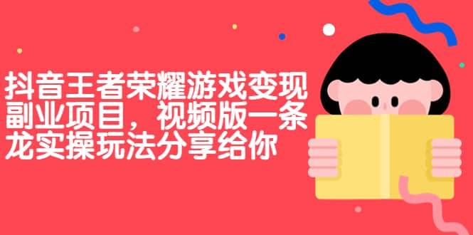 【副业项目7009期】抖音王者荣耀游戏变现副业项目，视频版一条龙实操玩法分享给你-云起副业网