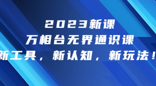 【副业项目7010期】2023新课·万相台·无界通识课,新工具,新认知,新玩法-云起副业网