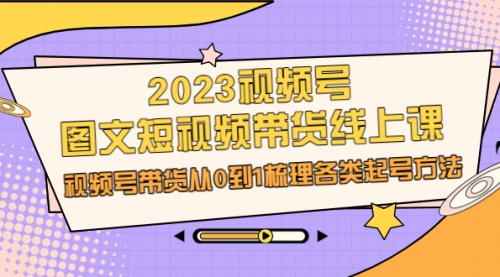 【副业项目7012期】2023视频号-图文短视频带货线上课，视频号带货从0到1梳理各类起号方法-云起副业网