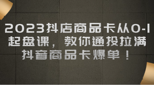 【副业项目7039期】2023抖店商品卡从0-1 起盘课，教你通投拉满，抖音商品卡爆单！-云起副业网
