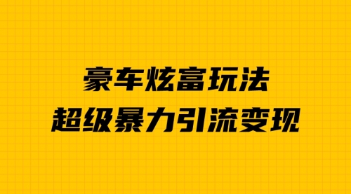 【副业项目7057期】豪车炫富独家玩法，暴力引流多重变现，手把手教学-云起副业网