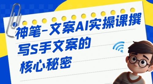 【副业项目7072期】神笔-文案AI实战课，撰写S手文案的核心秘密-云起副业网