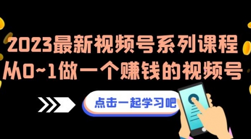 【副业项目7074期】2023最新视频号系列课程，从0~1做一个赚钱的视频号-云起副业网