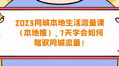 【副业项目7075期】同城本地生活·流量课(本地推),7天学会如何驾驭同城流量-云起副业网