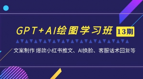 【副业项目7099期】GPT+AI绘图学习班【第13期】 文案制作 爆款小红书推文、AI换脸、客服话术-云起副业网
