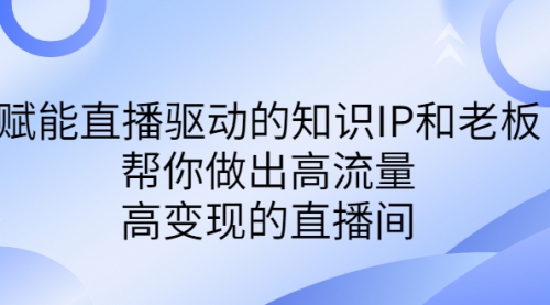 【副业项目7103期】赋能直播驱动的知识IP和老板，帮你做出高流量、高变现的直播间-云起副业网