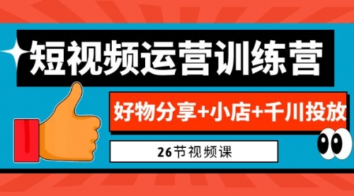 【副业项目7122期】0基础短视频运营训练营：好物分享+小店+千川投放-云起副业网