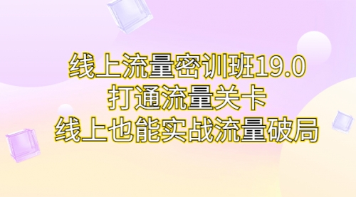 【副业项目7131期】线上流量密训班19.0，打通流量关卡，线上也能实战流量破局-云起副业网