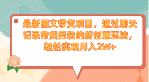 【副业项目7150期】最新图文带货项目，通过聊天记录带货男装的新创意玩法，轻松实现月入2W+-云起副业网
