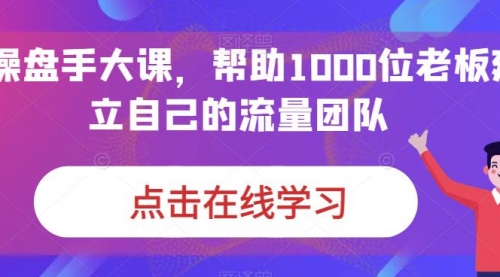 【副业项目7158期】IP-操盘手大课，帮助1000位老板建立自己的流量团队-云起副业网