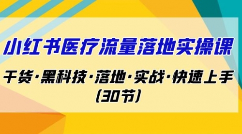 【副业项目7162期】小红书·医疗流量落地实操课，干货·黑科技·落地-云起副业网