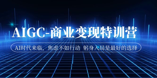 【副业项目7252期】AIGC-商业变现特训营 AI时代来临-云起副业网