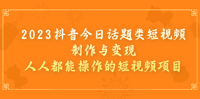 【副业项目7255期】2023抖音今日话题类短视频制作与变现，人人都能操作的短视频项目-云起副业网