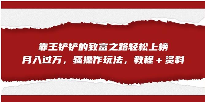 【副业项目7281期】靠王铲铲的致富之路轻松上榜，月入过万，骚操作玩法（教程＋资料）【揭秘】-云起副业网