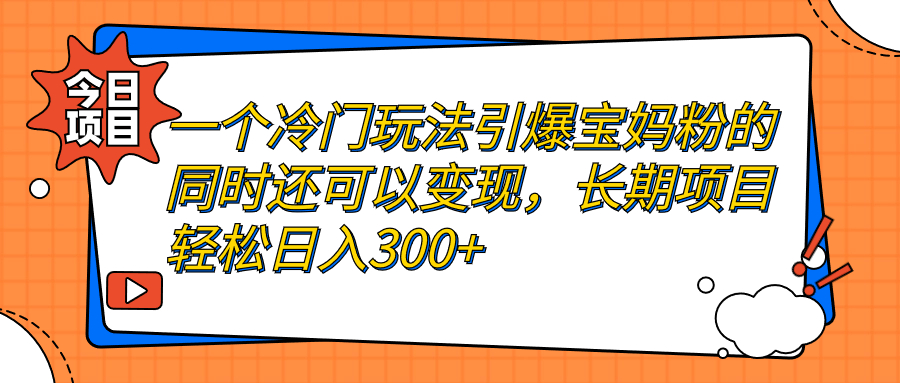 【副业项目7283期】一个冷门玩法引爆宝妈粉的同时还可以变现，长期项目轻松日入300+-云起副业网