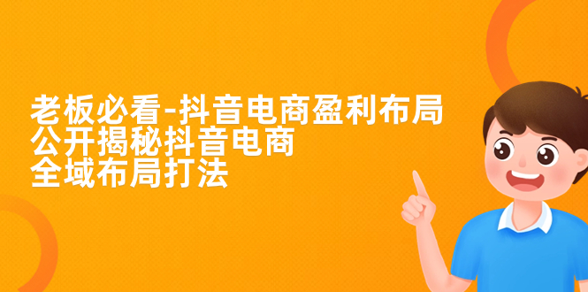 【副业项目7325期】老板必学-抖音电商-盈利布局，公开揭秘抖音电商全域布局打法-云起副业网