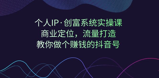 【副业项目7322期】个人IP·创富系统实操课：商业定位，流量打造，教你做个赚钱的抖音号-云起副业网