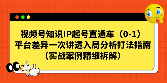 【副业项目7329期】视频号-知识IP起号直通车（0-1）平台差异一次讲透入局分析打法指南-云起副业网
