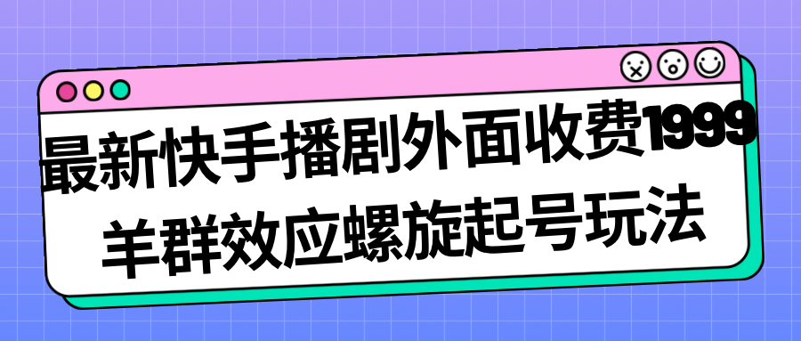 【副业项目7330期】最新快手播剧外面收费1999，羊群效应螺旋起号玩法配合流量，日入几百完全没问题-云起副业网