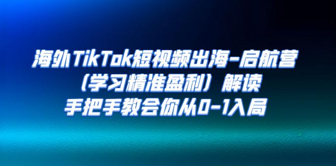【副业项目7331期】海外TikTok短视频出海-启航营（学习精准盈利）解读，手把手教会你从0-1入局-云起副业网