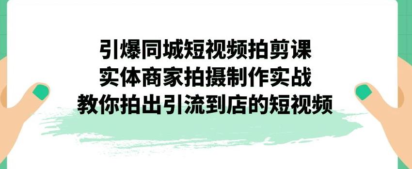 【副业项目7340期】引爆同城短视频拍剪课，实体商家拍摄制作实战，教你拍出引流到店的短视频-云起副业网