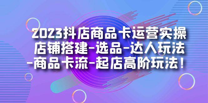 【副业项目7349期】2023抖店商品卡运营实操：店铺搭建-选品-达人玩法-商品卡流-起店高阶玩玩-云起副业网
