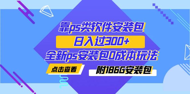 【副业项目7353期】靠ps类软件安装包，日入过300+全新ps安装包0成本玩法（附186G安装包）-云起副业网