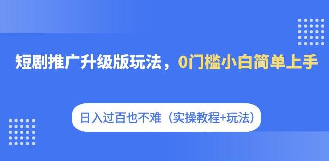 【副业项目7363期】短剧推广升级版玩法，0门槛小白简单上手，日入过百也不难（实操教程+玩法）-云起副业网