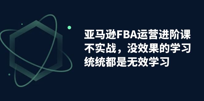 【副业项目7368期】亚马逊-FBA运营进阶课，不实战，没效果的学习，统统都是无效学习-云起副业网