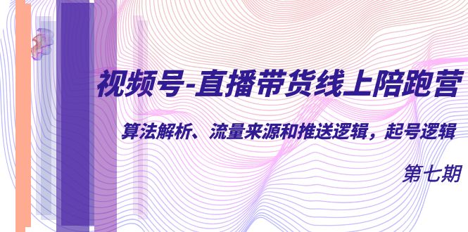 【副业项目7371期】视频号-直播带货线上陪跑营第7期：算法解析、流量来源和推送逻辑，起号逻辑-云起副业网