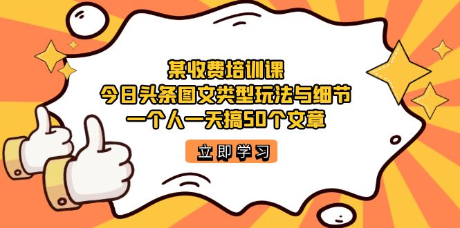 【副业项目7372期】某收费培训课：今日头条账号图文玩法与细节，一个人一天搞50个文章-云起副业网