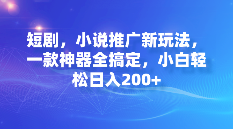 【副业项目7374期】短剧，小说推广新玩法，一款神器全搞定，小白轻松日入200+-云起副业网