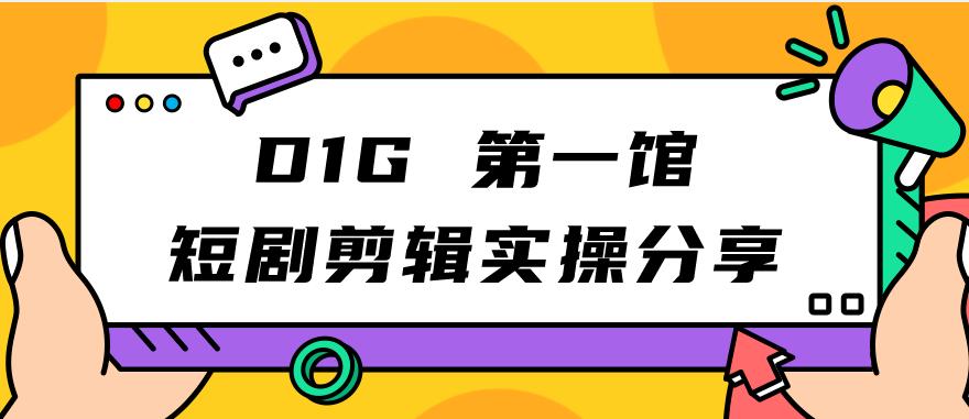 【副业项目7383期】D1G第一馆短剧剪辑实操分享，看完就能执行，项目不复杂-云起副业网