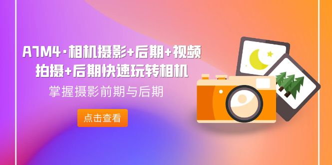 【副业项目7387期】A7M4·相机摄影+后期+视频拍摄+后期快速玩转相机，掌握摄影前期与后期-云起副业网