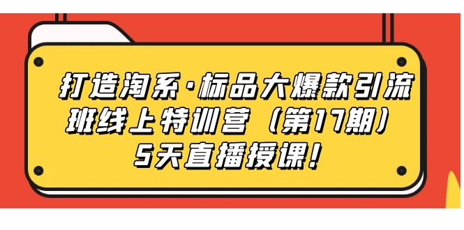 【副业项目7388期】打造淘系·标品大爆款引流班线上特训营（第17期）5天直播授课！-云起副业网