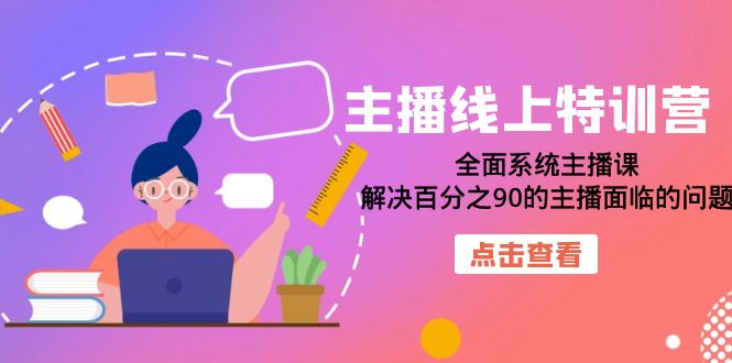 【副业项目7389期】主播线上特训营：全面系统主播课，解决百分之90的主播面临的问题（22节课）-云起副业网