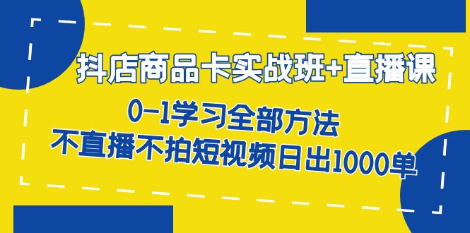 【副业项目7401期】抖店商品卡实战班+直播课-8月 0-1学习全部方法 不直播不拍短视频日出1000单-云起副业网