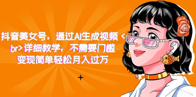 【副业项目7407期】抖音美女号，通过AI生成视频，详细教学，不需要门槛，变现简单轻松月入过万-云起副业网