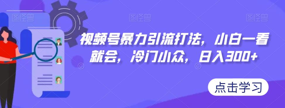 【副业项目7417期】视频号暴力引流打法，小白一看就会，冷门小众，日入300+【揭秘】-云起副业网