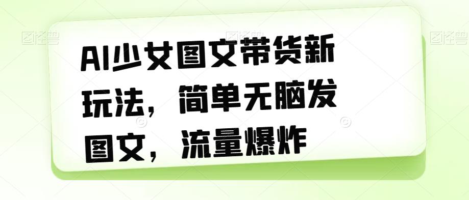 【副业项目7418期】AI少女图文带货新玩法，简单无脑发图文，流量爆炸【揭秘】-云起副业网