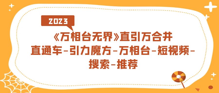 【副业项目7421期】《万相台-无界》直引万合并,直通车-引力魔方-万相台-短视频-搜索-推荐-云起副业网