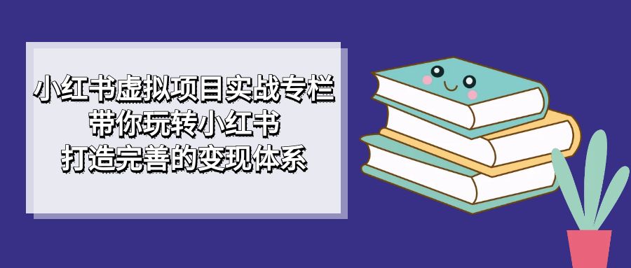 【副业项目7422期】小红书虚拟项目实战专栏，带你玩转小红书，打造完善的变现体系-云起副业网