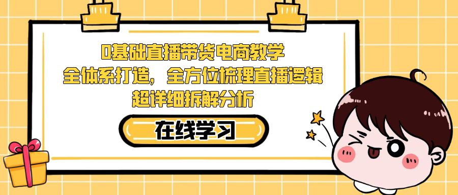 【副业项目7423期】0基础直播带货电商教学：全体系打造，全方位梳理直播逻辑，超详细拆解分析-云起副业网