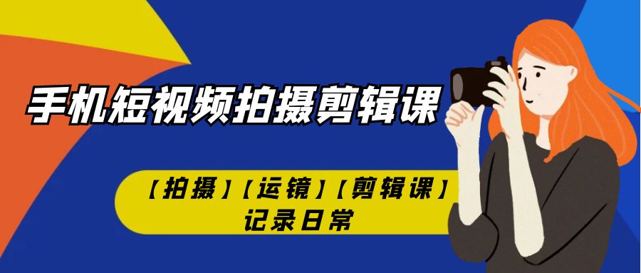 【副业项目7425期】手机短视频-拍摄剪辑课【拍摄】【运镜】【剪辑课】记录日常！-云起副业网