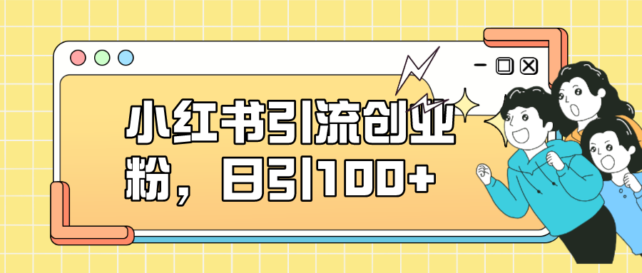 【副业项目7434期】小红书引流创业粉，日引100+，小白可上手，可矩阵操作-云起副业网