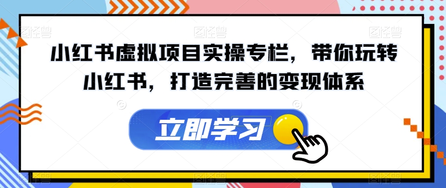 【副业项目7440期】小红书虚拟项目实操专栏，带你玩转小红书，打造完善的变现体系-云起副业网