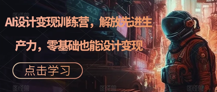 【副业项目7442期】AI设计变现训练营，解放先进生产力，零基础也能设计变现-云起副业网